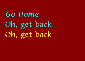 Go Home
Oh, get back

Oh, get back