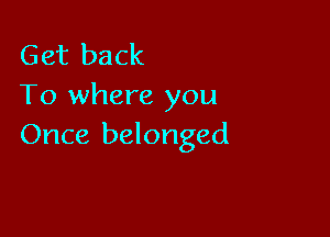 Get back
To where you

Once belonged