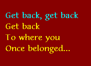 Get back, get back
Get back

To where you
Once belonged...