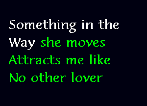Something in the
Way she moves

Attracts me like
No other lover