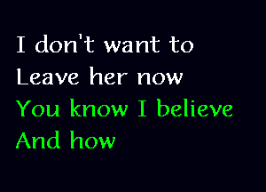 I don't want to
Leave her now

You know I believe
And how