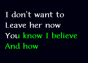 I don't want to
Leave her now

You know I believe
And how