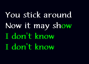 You stick around
Now it may show

I don't know
I don't know