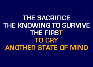 THE SACRIFICE
THE KNOWING TU SURVIVE
THE FIRST
TO CRY
ANOTHER STATE OF MIND