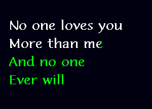 No one loves you
More than me

And no one
Ever will