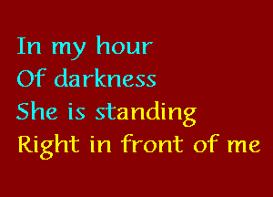 In my hour
Of darkness

She is standing
Right in front of me