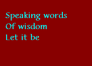 Speaking words
Of wisdom

Let it be