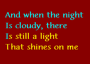 And when the night
Is cloudy, there

Is still a light
That shines on me