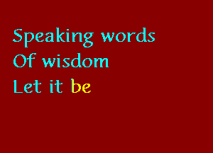 Speaking words
Of wisdom

Let it be