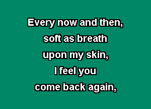 Every now and then,
soft as breath
upon my skin,

I feel you

come back again,