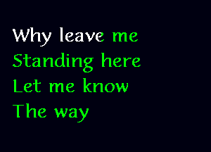 Why leave me
Standing here

Let me know
The way