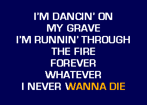 I'M DANCIN' ON
MY GRAVE
I'M RUNNIN' THROUGH
THE FIRE
FOREVER
WHATEVER
I NEVER WANNA DIE