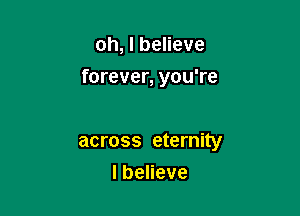 oh, I believe
forever, you're

across eternity

lbeHeve