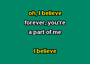 oh, I believe

forever, you're

a part of me

lbeHeve