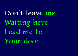 Don't leave me
Waiting here

Lead me to
Your door