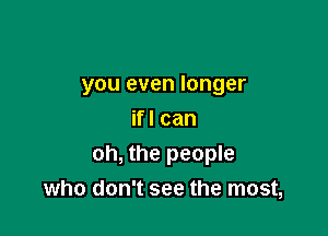 you even longer

ifl can
oh, the people
who don't see the most,
