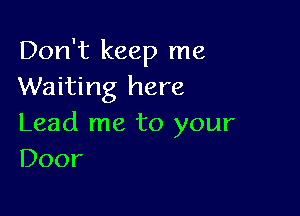 Don't keep me
Waiting here

Lead me to your
Door