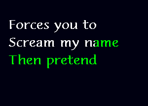 Forces you to
Scream my name

Then pretend