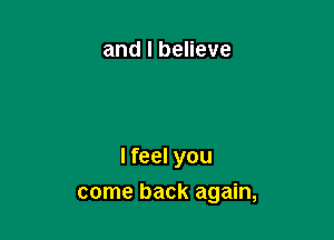 and I believe

I feel you
come back again,