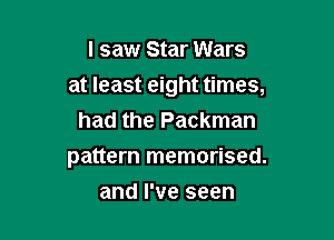 I saw Star Wars
at least eight times,
had the Packman

pattern memorised.

and I've seen