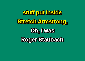 stuff put inside

Stretch Armstrong,
Oh, I was
Roger Staubach