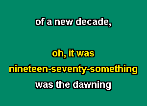 of a new decade,

oh, it was
nineteen-seventy-something

was the dawning