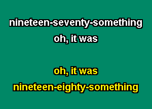 nineteen-seventy-something

oh, it was

oh, it was
nineteen-eighty-something