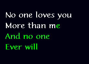 No one loves you
More than me

And no one
Ever will