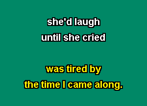 she'd laugh
until she cried

was tired by

the time I came along.