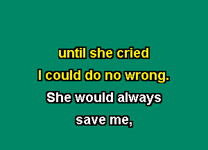 until she cried

I could do no wrong.

She would always
save me,