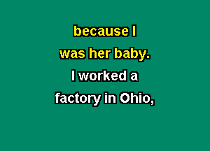 becausel
was her baby.

I worked a
factory in Ohio,