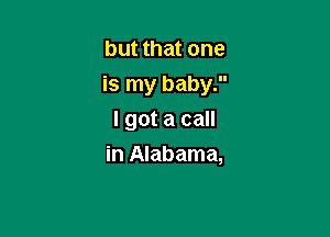but that one
is my baby.

I got a call
in Alabama,
