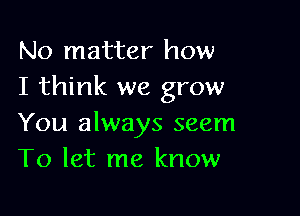 No matter how
I think we grow

You always seem
To let me know