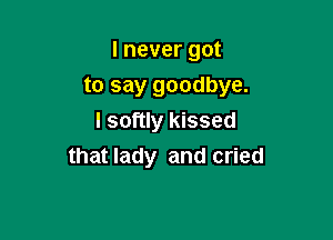 I never got
to say goodbye.
I softly kissed

that lady and cried