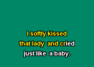 I softly kissed
that lady and cried
just like a baby.