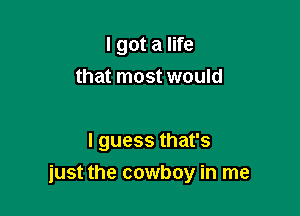 I got a life
that most would

I guess that's

just the cowboy in me