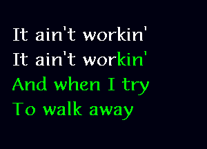 It ain't workin'
It ain't workin'

And when I try
To walk away