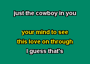 just the cowboy in you

your mind to see
this love on through
Iguessthafs