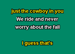 just the cowboy in you

We ride and never
worry about the fall

Iguessthafs