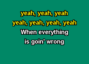 yeah,yeah,yeah
yeah, yeah, yeah, yeah
When everything

is goin' wrong