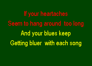 And your blues keep
Getting bluer with each song