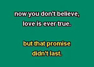 now you don't believe,
love is ever true.

but that promise
didn't last.