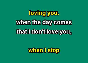 loving you.
when the day comes

that I don't love you,

when I stop