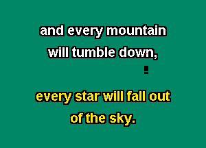 and every mountain

will tumble down,

every star will fall out
of the sky.