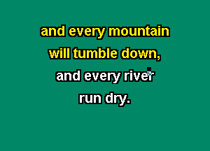 and every mountain
will tumble down,

and every rive?

run dry.
