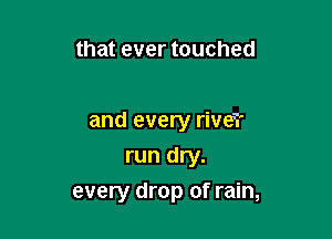 that ever touched

and every rive?
run dry.

every drop of rain,
