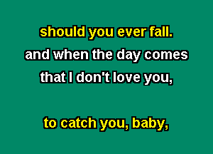 should you ever fall.
and when the day comes

that I don't love you,

to catch you, baby,