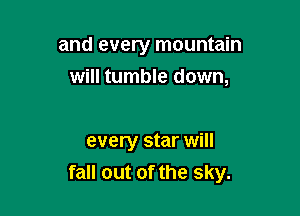 and every mountain

will tumble down,

every star will
fall out of the sky.