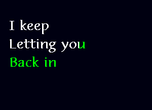 I keep
Letting you

Back in