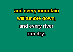 and every mountain
will tumble down,

and every river

run dry.